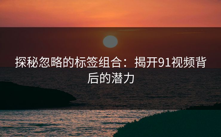 探秘忽略的标签组合：揭开91视频背后的潜力
