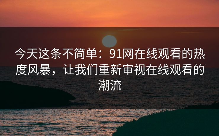 今天这条不简单:91网在线观看的热度风暴,让我们重新审视在线观看的潮流 今天这条不简单:91网在线观看的热度风暴,让我们重新审视在线观看的潮流