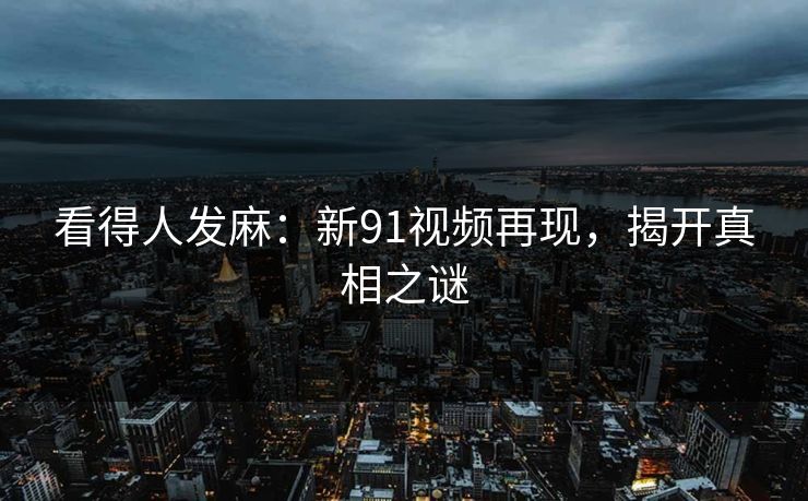 看得人发麻：新91视频再现，揭开真相之谜