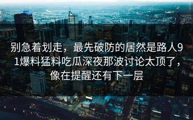别急着划走，最先破防的居然是路人91爆料猛料吃瓜深夜那波讨论太顶了，像在提醒还有下一层