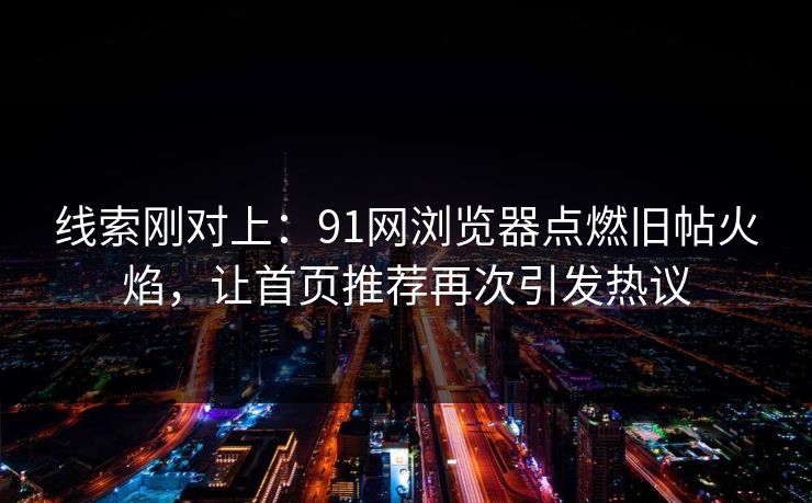 线索刚对上：91网浏览器点燃旧帖火焰，让首页推荐再次引发热议