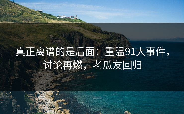 真正离谱的是后面：重温91大事件，讨论再燃，老瓜友回归