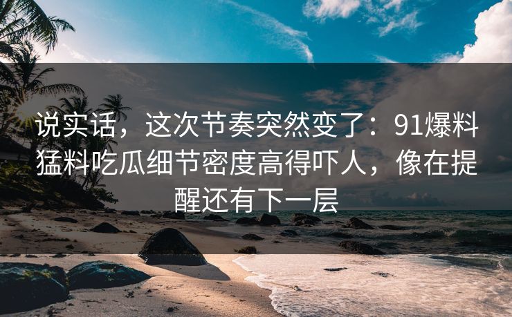 说实话,这次节奏突然变了:91爆料猛料吃瓜细节密度高得吓人,像在提醒还有下一层 说实话,这次节奏突然变了:91爆料猛料吃瓜细节密度高得吓人,像在提醒还有下一层