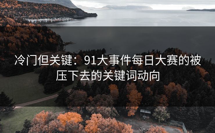 冷门但关键：91大事件每日大赛的被压下去的关键词动向
