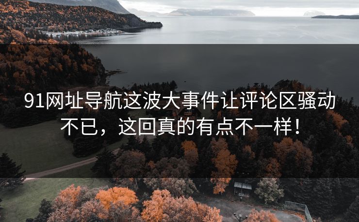 91网址导航这波大事件让评论区骚动不已,这回真的有点不一样! 91网址导航这波大事件让评论区骚动不已,这回真的有点不一样!
