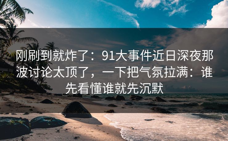 刚刷到就炸了：91大事件近日深夜那波讨论太顶了，一下把气氛拉满：谁先看懂谁就先沉默