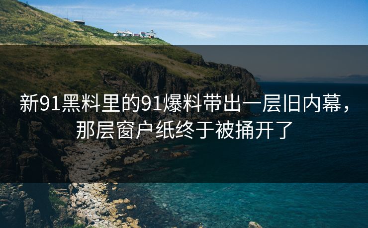 新91黑料里的91爆料带出一层旧内幕，那层窗户纸终于被捅开了