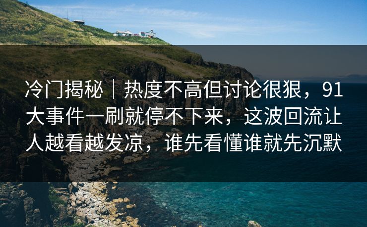 冷门揭秘|热度不高但讨论很狠,91大事件一刷就停不下来,这波回流让人越看越发凉,谁先看懂谁就先沉默 冷门揭秘|热度不高但讨论很狠,91大事件一刷就停不下来,这波回流让人越看越发凉,谁先看懂谁就先沉默