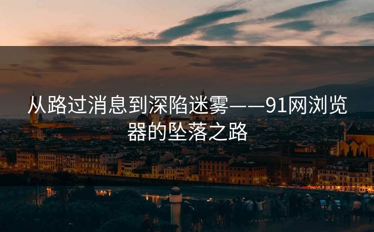 从路过消息到深陷迷雾——91网浏览器的坠落之路
