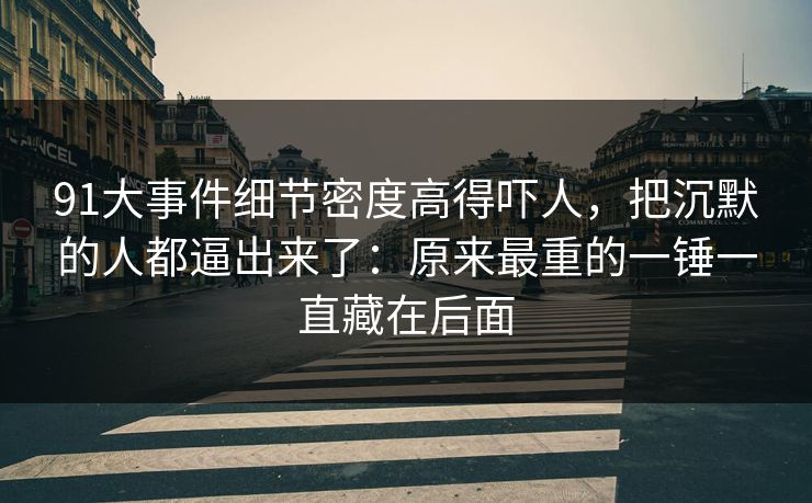 91大事件细节密度高得吓人，把沉默的人都逼出来了：原来最重的一锤一直藏在后面