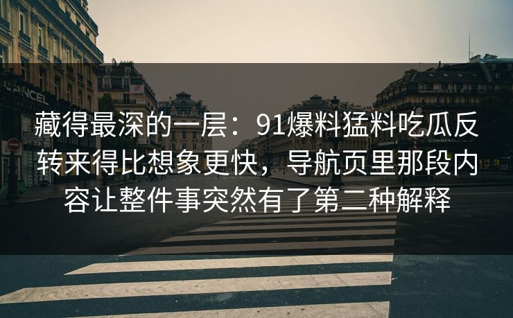 藏得最深的一层：91爆料猛料吃瓜反转来得比想象更快，导航页里那段内容让整件事突然有了第二种解释