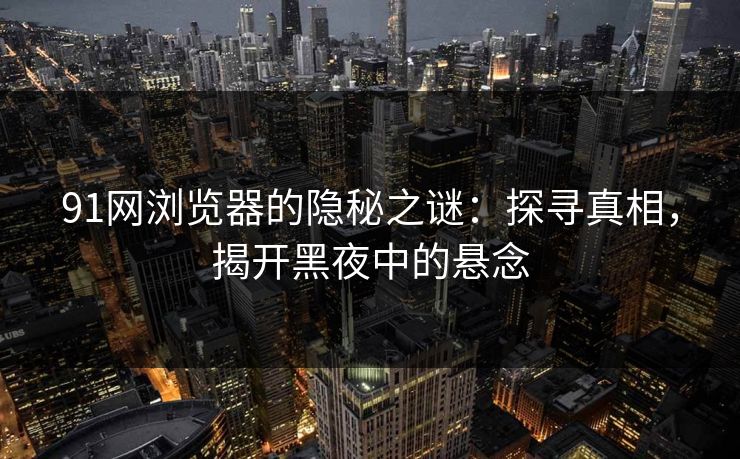 91网浏览器的隐秘之谜：探寻真相，揭开黑夜中的悬念