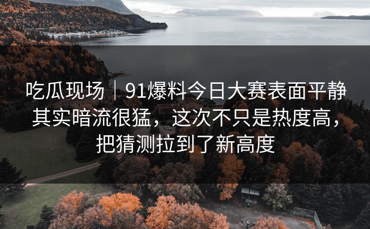 吃瓜现场｜91爆料今日大赛表面平静其实暗流很猛，这次不只是热度高，把猜测拉到了新高度