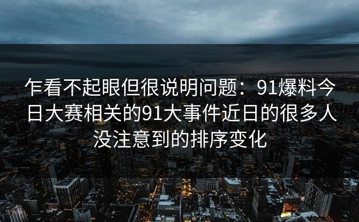 乍看不起眼但很说明问题:91爆料今日大赛相关的91大事件近日的很多人没注意到的排序变化 乍看不起眼但很说明问题:91爆料今日大赛相关的91大事件近日的很多人没注意到的排序变化