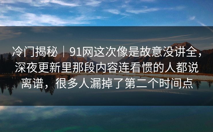 冷门揭秘｜91网这次像是故意没讲全，深夜更新里那段内容连看惯的人都说离谱，很多人漏掉了第二个时间点