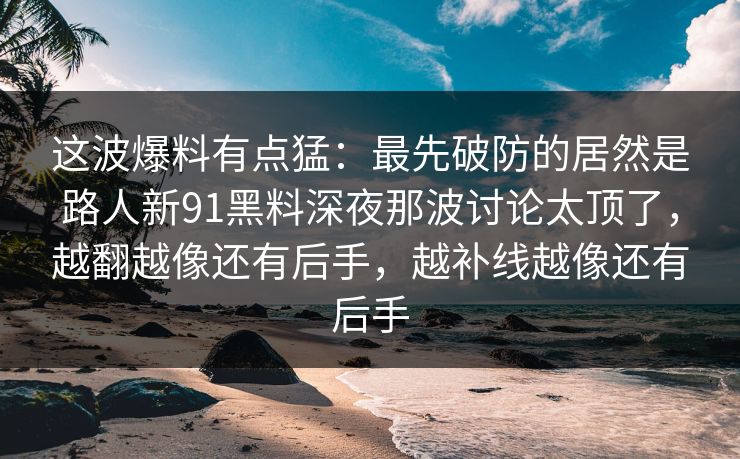 这波爆料有点猛：最先破防的居然是路人新91黑料深夜那波讨论太顶了，越翻越像还有后手，越补线越像还有后手