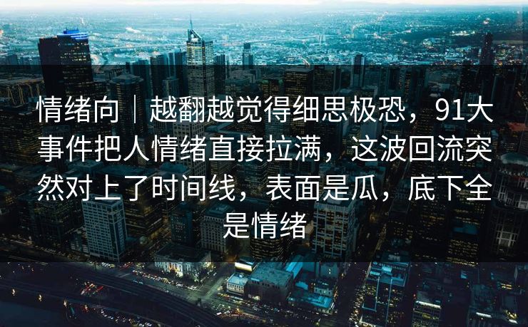 情绪向｜越翻越觉得细思极恐，91大事件把人情绪直接拉满，这波回流突然对上了时间线，表面是瓜，底下全是情绪