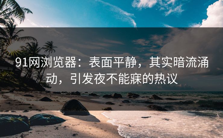 91网浏览器：表面平静，其实暗流涌动，引发夜不能寐的热议