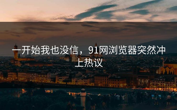 一开始我也没信，91网浏览器突然冲上热议