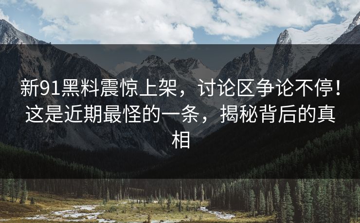 新91黑料震惊上架,讨论区争论不停!这是近期最怪的一条,揭秘背后的真相 新91黑料震惊上架,讨论区争论不停!这是近期最怪的一条,揭秘背后的真相