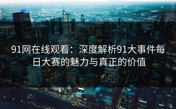 91网在线观看：深度解析91大事件每日大赛的魅力与真正的价值