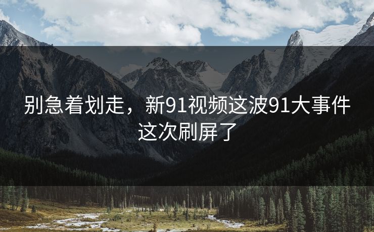别急着划走，新91视频这波91大事件这次刷屏了