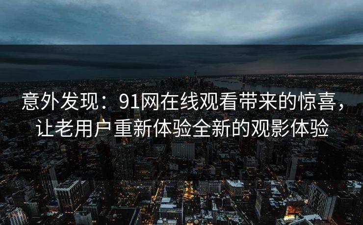 意外发现：91网在线观看带来的惊喜，让老用户重新体验全新的观影体验