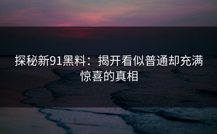 探秘新91黑料：揭开看似普通却充满惊喜的真相