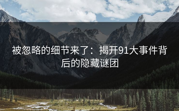 被忽略的细节来了：揭开91大事件背后的隐藏谜团