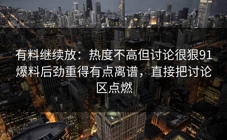 有料继续放：热度不高但讨论很狠91爆料后劲重得有点离谱，直接把讨论区点燃