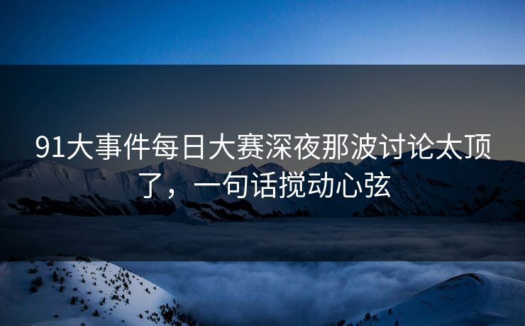 91大事件每日大赛深夜那波讨论太顶了，一句话搅动心弦