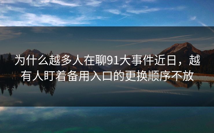 为什么越多人在聊91大事件近日，越有人盯着备用入口的更换顺序不放
