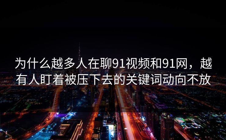 为什么越多人在聊91视频和91网，越有人盯着被压下去的关键词动向不放