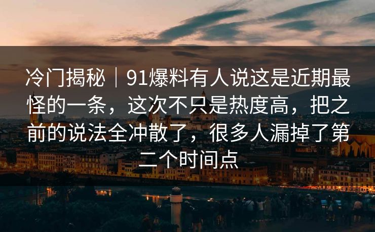冷门揭秘|91爆料有人说这是近期最怪的一条,这次不只是热度高,把之前的说法全冲散了,很多人漏掉了第二个时间点 冷门揭秘|91爆料有人说这是近期最怪的一条,这次不只是热度高,把之前的说法全冲散了,很多人漏掉了第二个时间点