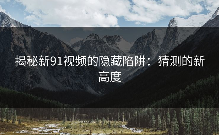 揭秘新91视频的隐藏陷阱：猜测的新高度