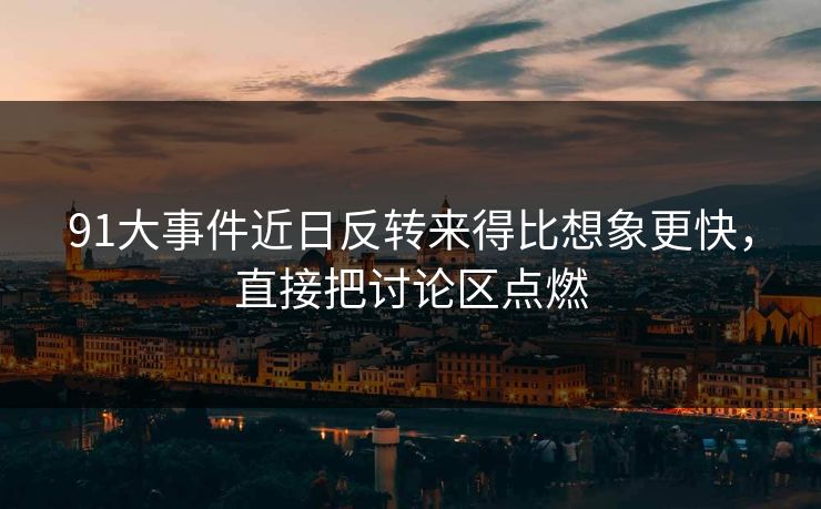 91大事件近日反转来得比想象更快，直接把讨论区点燃