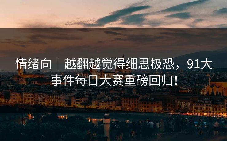 情绪向｜越翻越觉得细思极恐，91大事件每日大赛重磅回归！