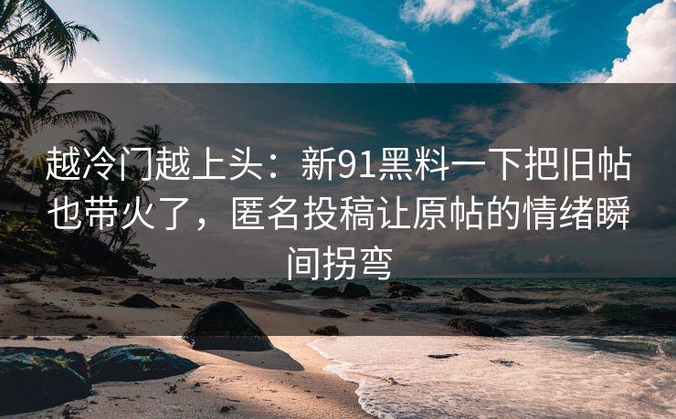 越冷门越上头：新91黑料一下把旧帖也带火了，匿名投稿让原帖的情绪瞬间拐弯