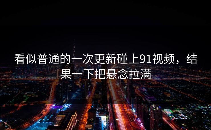 看似普通的一次更新碰上91视频，结果一下把悬念拉满