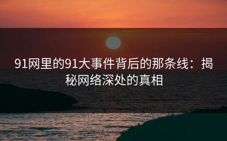 91网里的91大事件背后的那条线：揭秘网络深处的真相