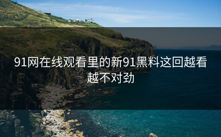 91网在线观看里的新91黑料这回越看越不对劲 91网在线观看里的新91黑料这回越看越不对劲