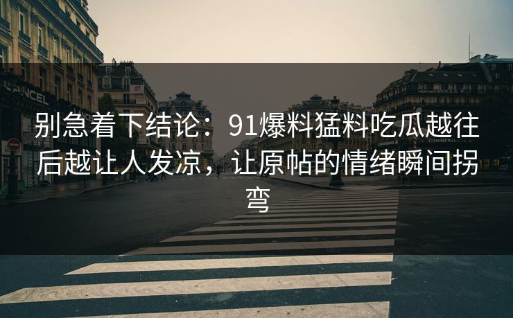别急着下结论：91爆料猛料吃瓜越往后越让人发凉，让原帖的情绪瞬间拐弯