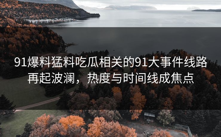 91爆料猛料吃瓜相关的91大事件线路再起波澜，热度与时间线成焦点