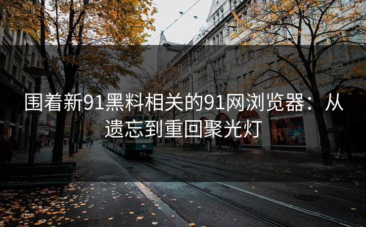 围着新91黑料相关的91网浏览器：从遗忘到重回聚光灯