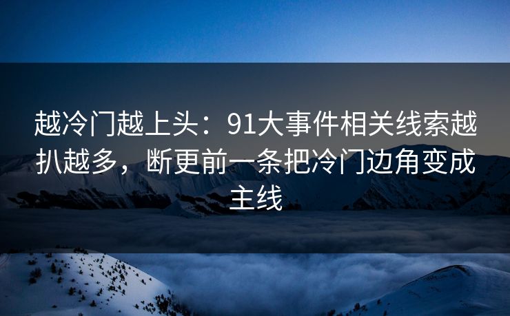 越冷门越上头：91大事件相关线索越扒越多，断更前一条把冷门边角变成主线