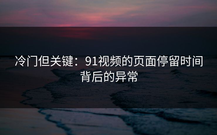 冷门但关键：91视频的页面停留时间背后的异常