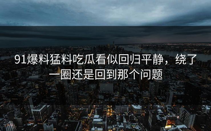 91爆料猛料吃瓜看似回归平静，绕了一圈还是回到那个问题