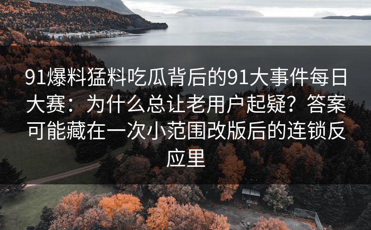 91爆料猛料吃瓜背后的91大事件每日大赛：为什么总让老用户起疑？答案可能藏在一次小范围改版后的连锁反应里