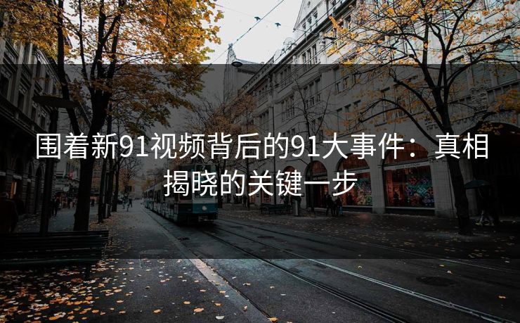 围着新91视频背后的91大事件:真相揭晓的关键一步 围着新91视频背后的91大事件:真相揭晓的关键一步