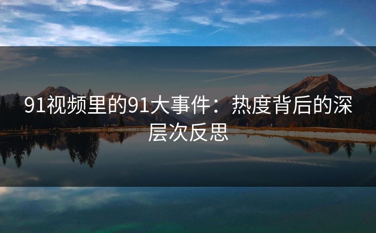 91视频里的91大事件：热度背后的深层次反思